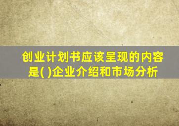 创业计划书应该呈现的内容是( )企业介绍和市场分析